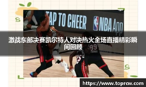 zoty中欧激战东部决赛凯尔特人对决热火全场直播精彩瞬间回顾
