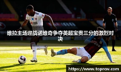 zoty中欧维拉主场迎战诺维奇争夺英超宝贵三分的激烈对决
