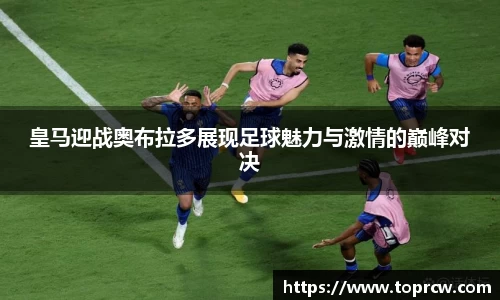 zoty中欧皇马迎战奥布拉多展现足球魅力与激情的巅峰对决